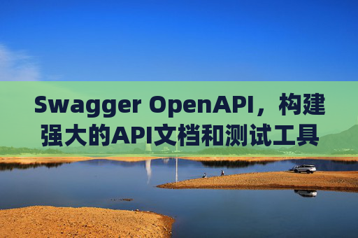 Swagger OpenAPI,构建强大的API文档和测试工具
